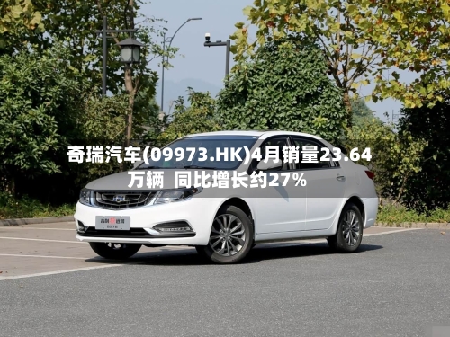 奇瑞汽车(09973.HK)4月销量23.64万辆  同比增长约27%