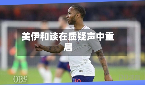 美伊和谈在质疑声中重启
