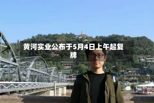 黄河实业公布于5月4日上午起复牌-第2张图片