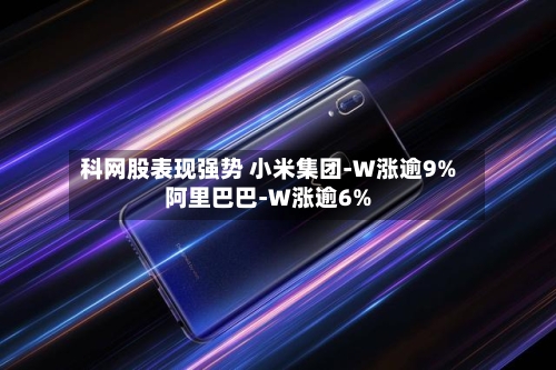 科网股表现强势 小米集团-W涨逾9%阿里巴巴-W涨逾6%