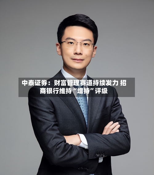中泰证券：财富管理赛道持续发力 招商银行维持“增持”评级
