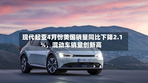 现代起亚4月份美国销量同比下降2.1%，混动车销量创新高
