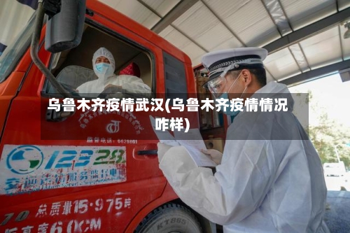 乌鲁木齐疫情武汉(乌鲁木齐疫情情况咋样)