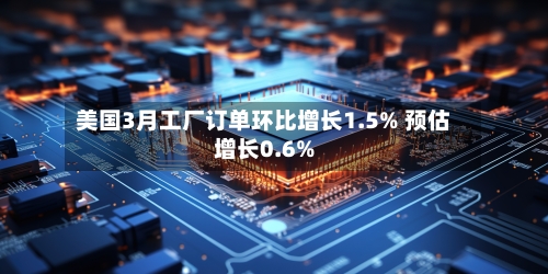 美国3月工厂订单环比增长1.5% 预估增长0.6%-第2张图片