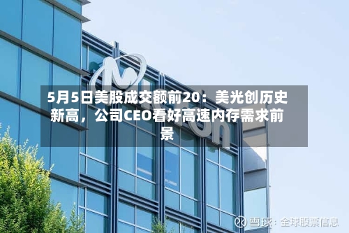 5月5日美股成交额前20：美光创历史新高，公司CEO看好高速内存需求前景-第2张图片