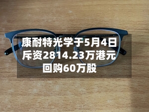 康耐特光学于5月4日斥资2814.23万港元回购60万股-第2张图片