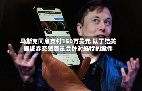马斯克同意支付150万美元 以了结美国证券交易委员会针对推特的案件-第2张图片