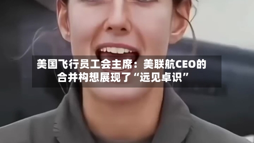 美国飞行员工会主席：美联航CEO的合并构想展现了“远见卓识	”-第3张图片