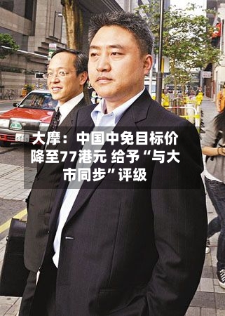 大摩：中国中免目标价降至77港元 给予“与大市同步”评级