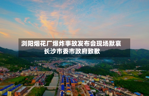 浏阳烟花厂爆炸事故发布会现场默哀 长沙市委市政府致歉-第2张图片