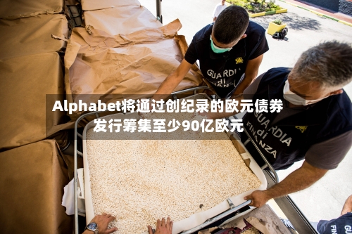 Alphabet将通过创纪录的欧元债券发行筹集至少90亿欧元