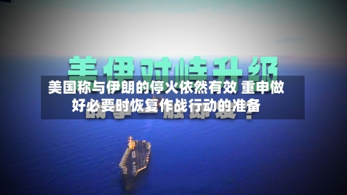 美国称与伊朗的停火依然有效 重申做好必要时恢复作战行动的准备-第3张图片