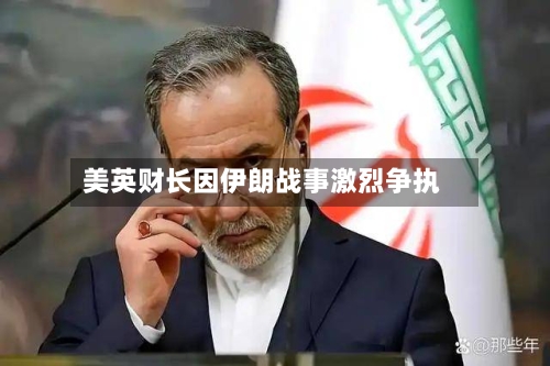 美英财长因伊朗战事激烈争执