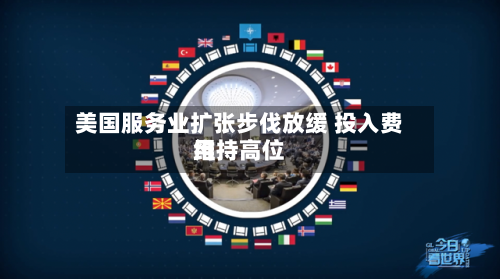 美国服务业扩张步伐放缓 投入费用维持高位-第2张图片