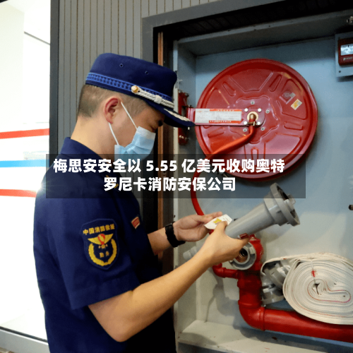 梅思安安全以 5.55 亿美元收购奥特罗尼卡消防安保公司