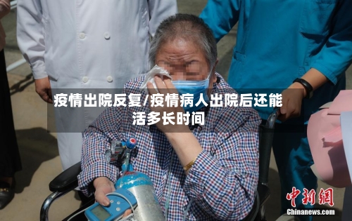 疫情出院反复/疫情病人出院后还能活多长时间