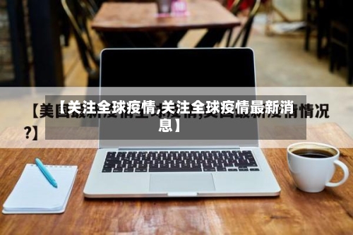 【关注全球疫情,关注全球疫情最新消息】