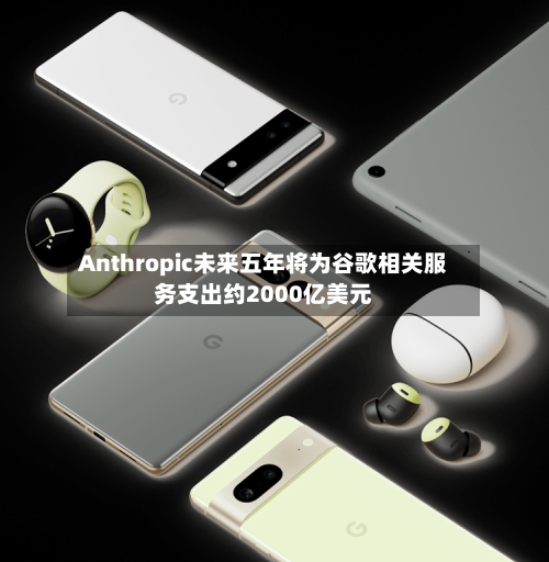 Anthropic未来五年将为谷歌相关服务支出约2000亿美元