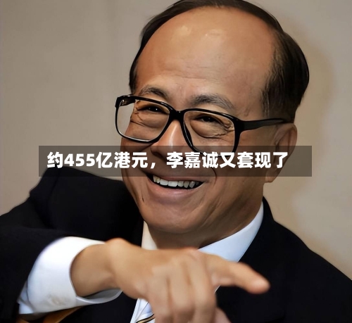 约455亿港元，李嘉诚又套现了-第2张图片