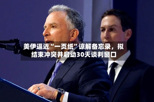 美伊逼近“一页纸”谅解备忘录，拟结束冲突并启动30天谈判窗口-第2张图片
