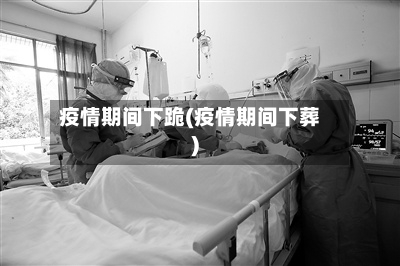 疫情期间下跪(疫情期间下葬)